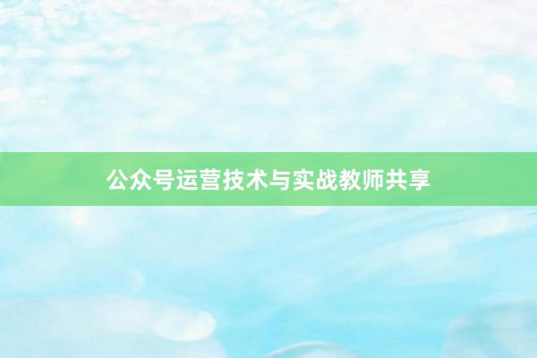 公众号运营技术与实战教师共享