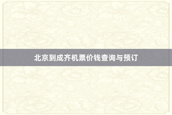 北京到成齐机票价钱查询与预订
