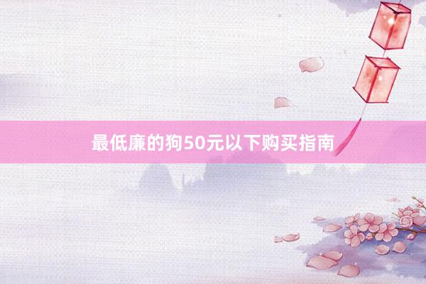 最低廉的狗50元以下购买指南