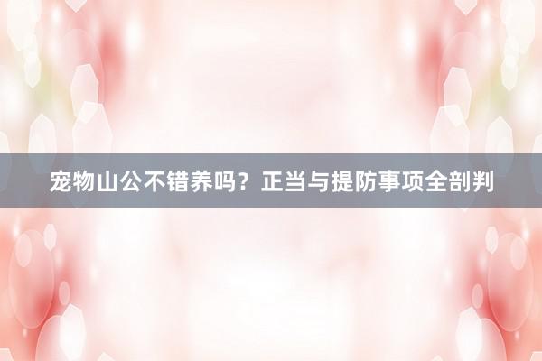 宠物山公不错养吗？正当与提防事项全剖判